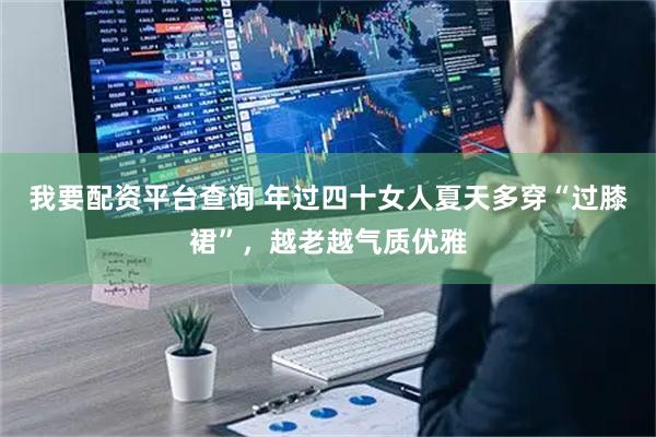 我要配资平台查询 年过四十女人夏天多穿“过膝裙”，越老越气质优雅