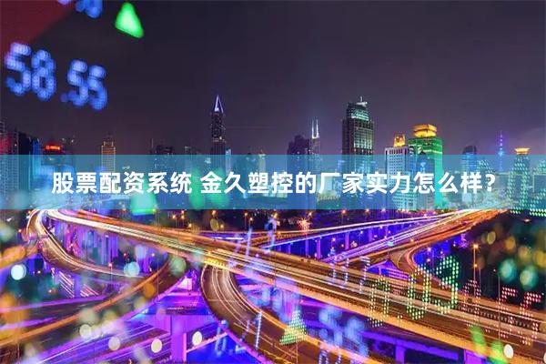 股票配资系统 金久塑控的厂家实力怎么样？