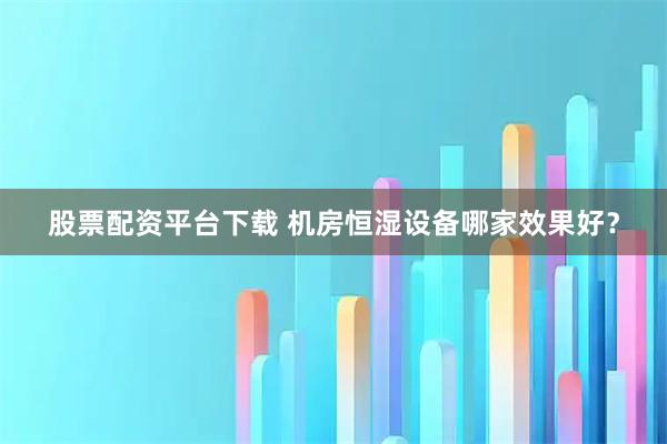 股票配资平台下载 机房恒湿设备哪家效果好？