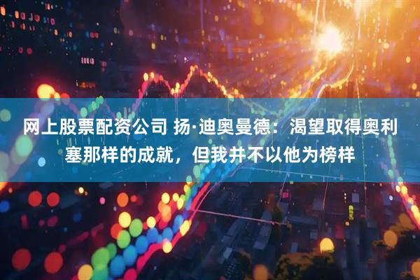 网上股票配资公司 扬·迪奥曼德：渴望取得奥利塞那样的成就，但我并不以他为榜样