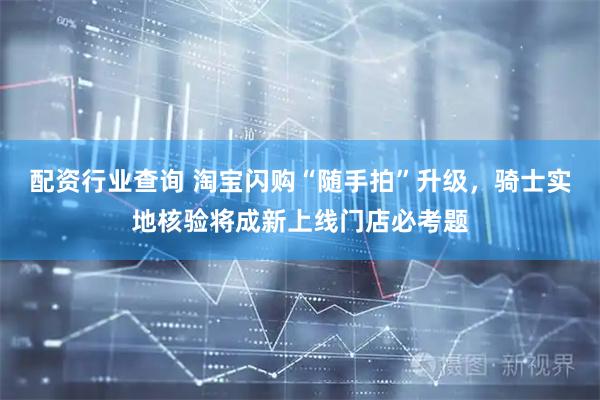 配资行业查询 淘宝闪购“随手拍”升级，骑士实地核验将成新上线门店必考题