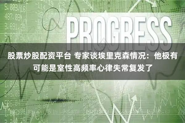 股票炒股配资平台 专家谈埃里克森情况：他极有可能是室性高频率心律失常复发了
