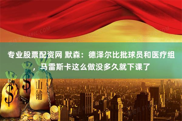专业股票配资网 默森：德泽尔比批球员和医疗组，马雷斯卡这么做没多久就下课了