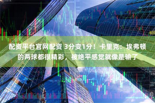 配资平台官网配资 3分变1分！卡里克：埃弗顿的两球都很精彩，被绝平感觉就像是输了