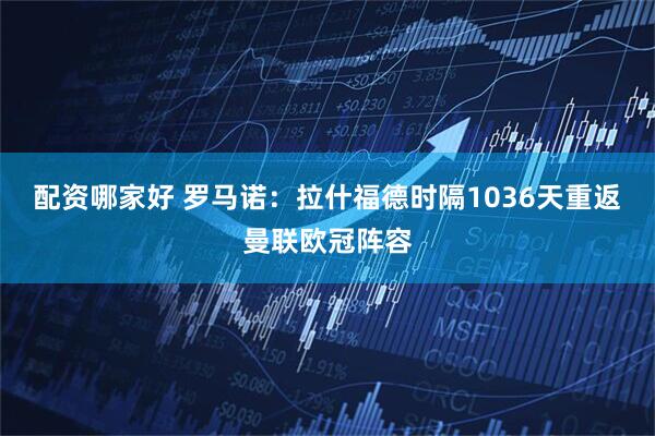 配资哪家好 罗马诺：拉什福德时隔1036天重返曼联欧冠阵容