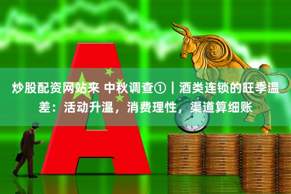 炒股配资网站来 中秋调查①｜酒类连锁的旺季温差：活动升温，消费理性，渠道算细账