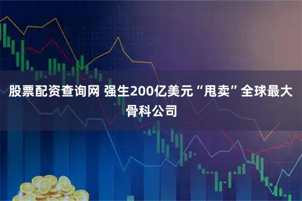股票配资查询网 强生200亿美元“甩卖”全球最大骨科公司